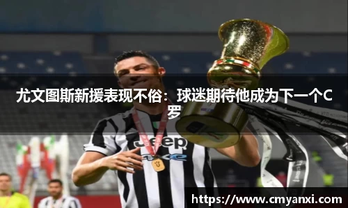 尤文图斯新援表现不俗：球迷期待他成为下一个C罗