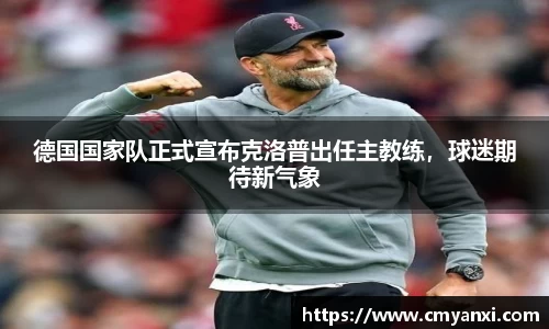德国国家队正式宣布克洛普出任主教练，球迷期待新气象