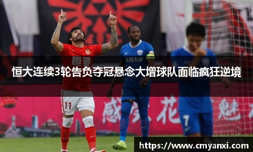 恒大连续3轮告负夺冠悬念大增球队面临疯狂逆境