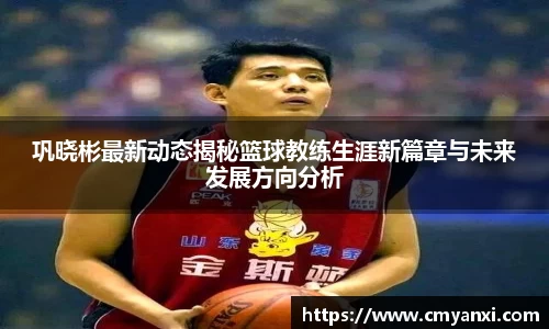 巩晓彬最新动态揭秘篮球教练生涯新篇章与未来发展方向分析