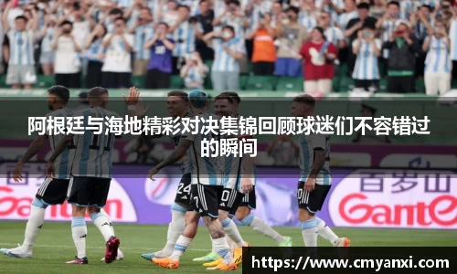 阿根廷与海地精彩对决集锦回顾球迷们不容错过的瞬间