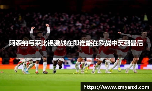 阿森纳与莱比锡激战在即谁能在欧战中笑到最后