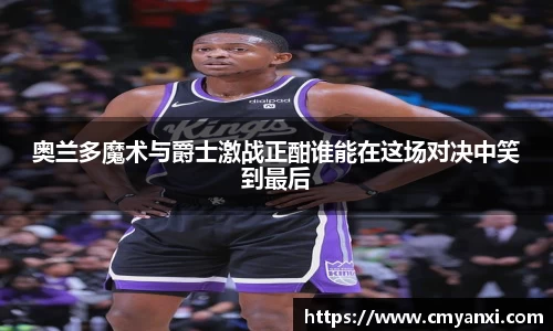 奥兰多魔术与爵士激战正酣谁能在这场对决中笑到最后